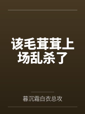 该毛茸茸上场乱杀了by暮沉霜白衣总攻