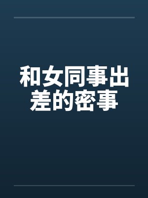 和女同事出差的密事by佚名笔趣阁无弹窗
