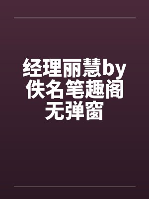 经理丽慧by佚名笔趣阁无弹窗