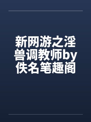 新网游之淫兽调教师by佚名笔趣阁无弹窗