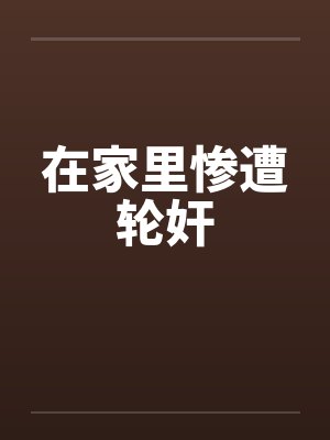 在家里惨遭轮奸by佚名
