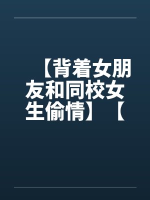 【背着女朋友和同校女生偷情】【完】by佚名