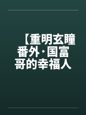 【重明玄瞳番外·国富哥的幸福人生】
