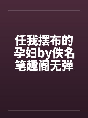任我摆布的孕妇by佚名笔趣阁无弹窗