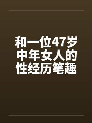 和一位47岁中年女人的性经历笔趣阁无弹窗