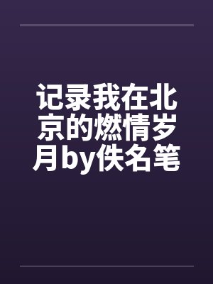 记录我在北京的燃情岁月by佚名笔趣阁无弹窗