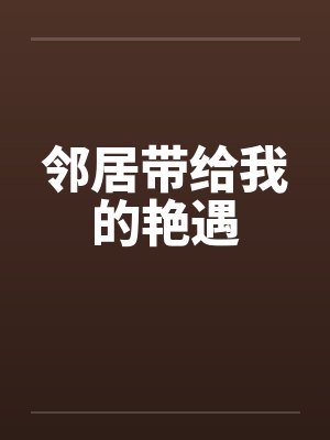 邻居带给我的艳遇by佚名笔趣阁无弹窗
