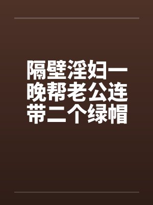 隔壁淫妇一晚帮老公连带二个绿帽笔趣阁无弹窗