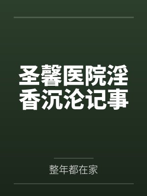 圣馨医院淫香沉沦记事笔趣阁无弹窗