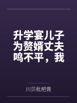 升学宴儿子为赘婿丈夫鸣不平,我收回了对他的所有资助