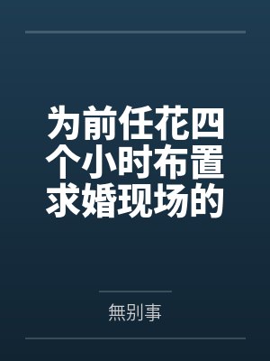 为前任花四个小时布置求婚现场的未婚夫,说他不喜欢仪式感