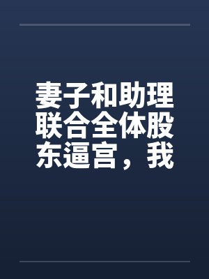 妻子和助理联合全体股东逼宫,我带专利去对家公司
