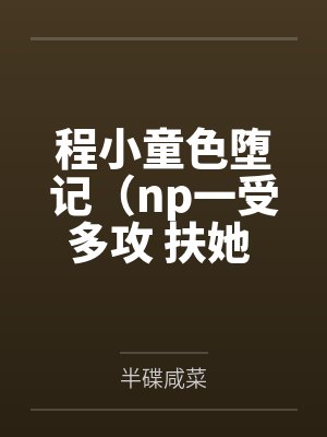 程小童色堕记(np一受多攻 扶她 高h )