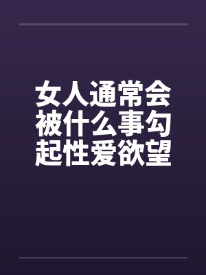 女人通常会被什么事勾起性爱欲望by佚名