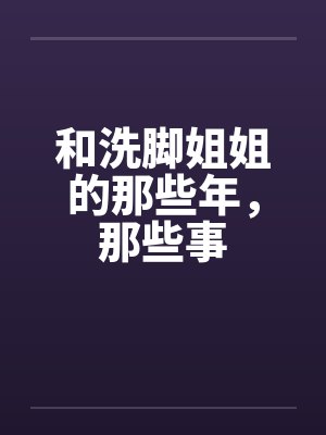 和洗脚姐姐的那些年，那些事by佚名笔趣阁无弹窗