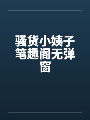 骚货小姨子笔趣阁无弹窗
