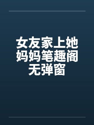 女友家上她妈妈笔趣阁无弹窗
