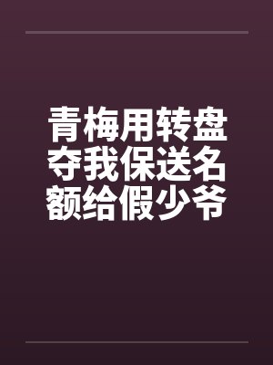 青梅用转盘夺我保送名额给假少爷后,全家悔疯了