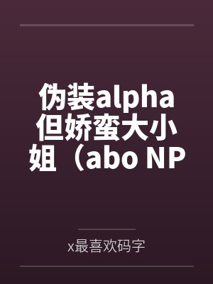 伪装alpha但娇蛮大小姐（abo NPH）