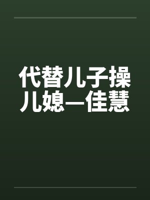 代替儿子操儿媳—佳慧by佚名
