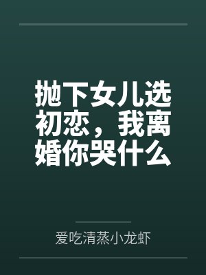 抛下女儿选初恋,我离婚你哭什么