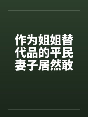 作为姐姐替代品的平民妻子居然敢想反抗?by佚名