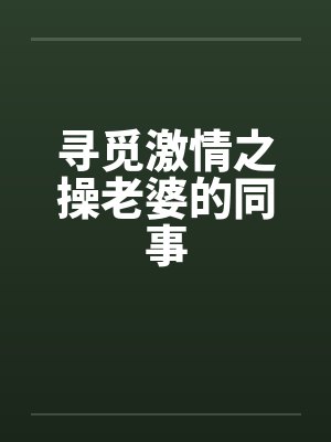 寻觅激情之操老婆的同事笔趣阁无弹窗