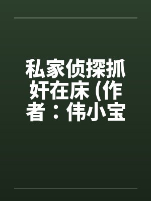 私家侦探抓奸在床 (作者：伟小宝)