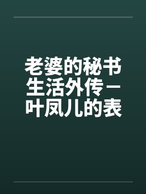 老婆的秘书生活外传－叶凤儿的表演会笔趣阁无弹窗