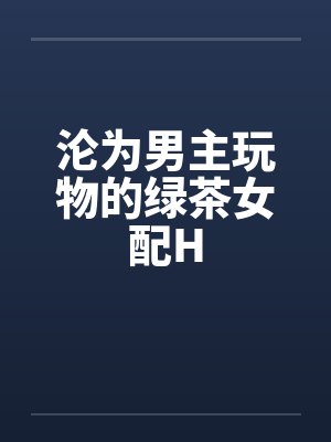 沦为男主玩物的绿茶女配Hby佚名