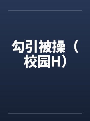勾引被操(校园H)笔趣阁无弹窗