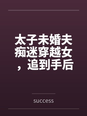 太子未婚夫痴迷穿越女,追到手后悔疯了