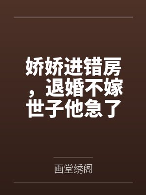 娇娇进错房，退婚不嫁世子他急了