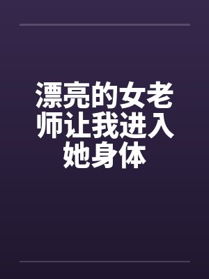 漂亮的女老师让我进入她身体笔趣阁无弹窗