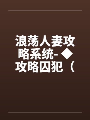 浪荡人妻攻略系统- ◆攻略囚犯（三）（高H）by佚名笔趣阁无弹窗