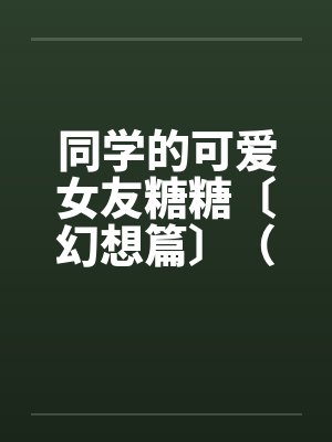 同学的可爱女友糖糖〔幻想篇〕（2）笔趣阁无弹窗