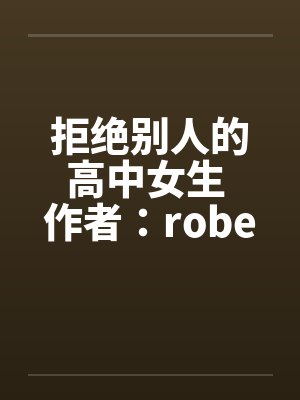 拒绝别人的高中女生 作者：robertchen笔趣阁无弹窗