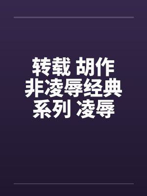 转载 胡作非凌辱经典系列 凌辱女友（2）夏雨笔趣阁无弹窗