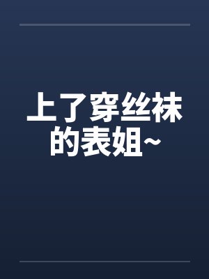上了穿丝袜的表姐~笔趣阁无弹窗