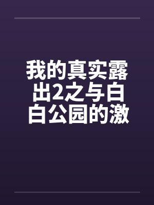 我的真实露出2之与白白公园的激情by佚名