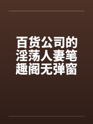 百货公司的淫荡人妻笔趣阁无弹窗