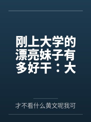 刚上大学的漂亮妹子有多好干:大一女生的校园肉欲日常