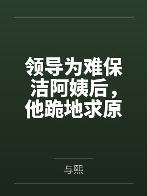 领导为难保洁阿姨后，他跪地求原谅