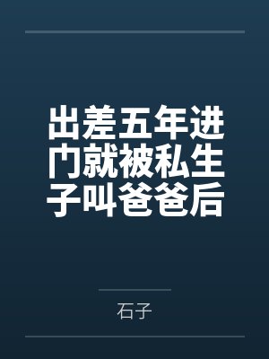 出差五年进门就被私生子叫爸爸后,老婆悔疯了