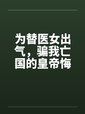 为替医女出气，骗我亡国的皇帝悔疯了