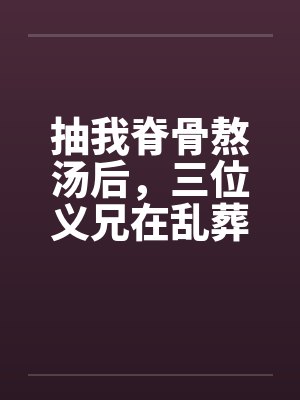 抽我脊骨熬汤后，三位义兄在乱葬岗哭疯了