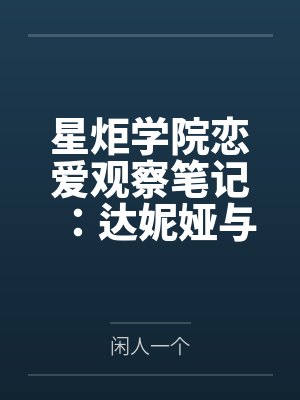 星炬学院恋爱观察笔记:达妮娅与西格莉卡的甜涩同居物语