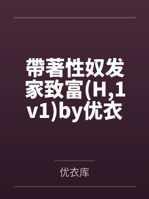 帶著性奴发家致富(H,1v1)by优衣库笔趣阁无弹窗