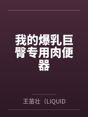 我的爆乳巨臀专用肉便器by王苗壮(LIQUID82)