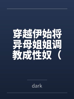 穿越伊始将异母姐姐调教成性奴(穿越到异世界把高贵强大的女性征服至胯下)bydark笔趣阁无弹窗